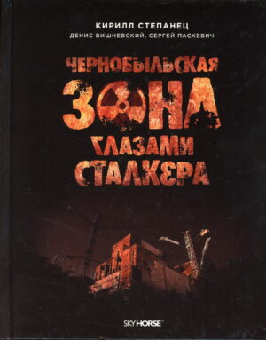 “Чернобыльская зона глазами сталкера” Кирилл Степанец и др.