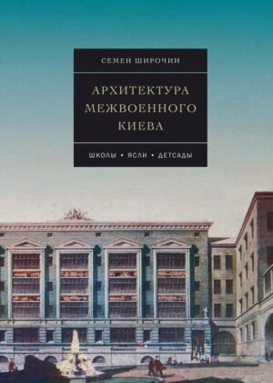 “Архитектура межвоенного Киева. Школы. Ясли. Детсады” Семен Широчин