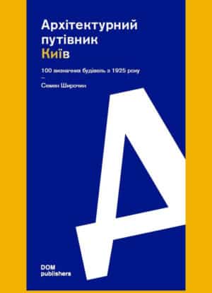 “Архітектурний путівник. Київ. 100 визначних будівель з1925 року” Семен Широчин